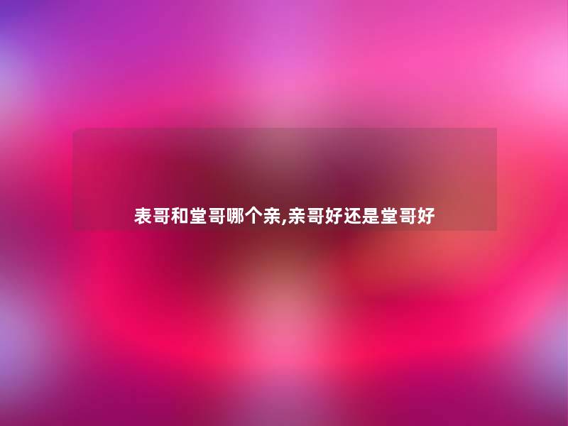 表哥和堂哥哪个亲,亲哥好还是堂哥好