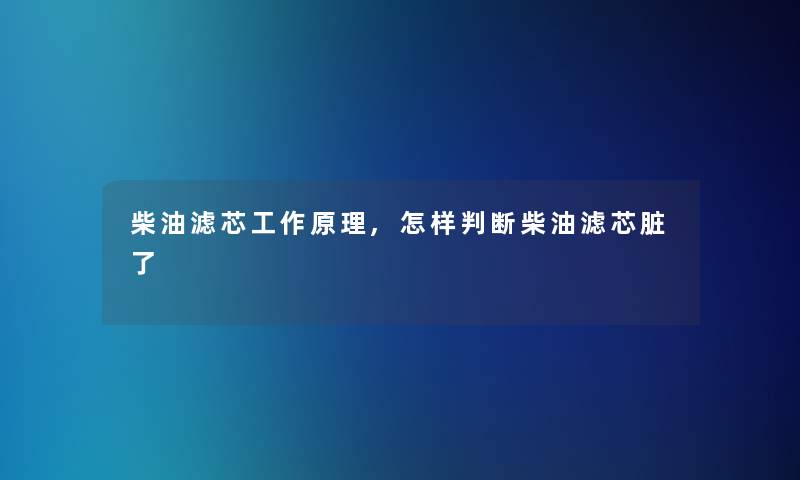 柴油滤芯工作原理,怎样判断柴油滤芯脏了