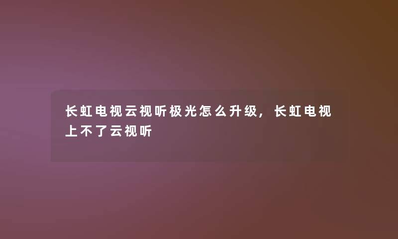 长虹电视云视听极光怎么升级,长虹电视上不了云视听