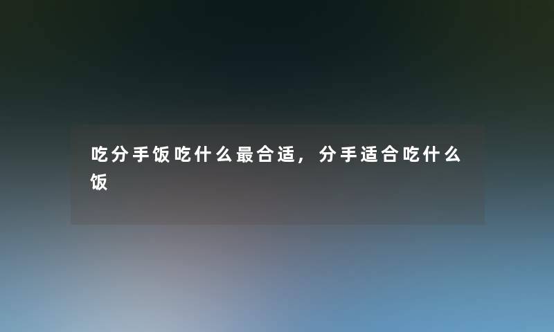 吃分手饭吃什么合适,分手适合吃什么饭