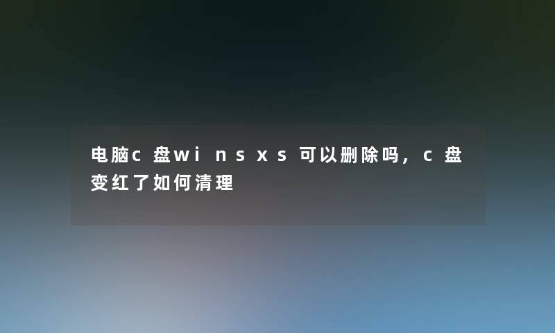 电脑c盘winsxs可以删除吗,c盘变红了如何清理