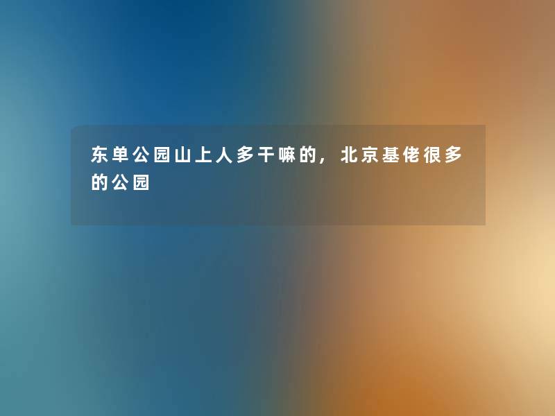 东单公园山上人多干嘛的,北京基佬很多的公园