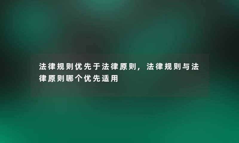 法律规则优先于法律原则,法律规则与法律原则哪个优先适用