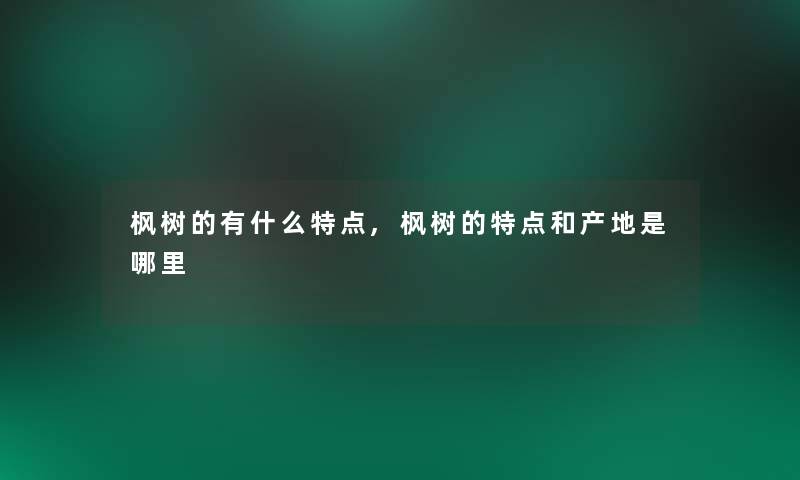 枫树的有什么特点,枫树的特点和产地是哪里