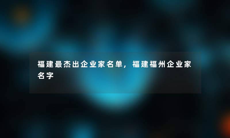 福建杰出企业家名单,福建福州企业家名字