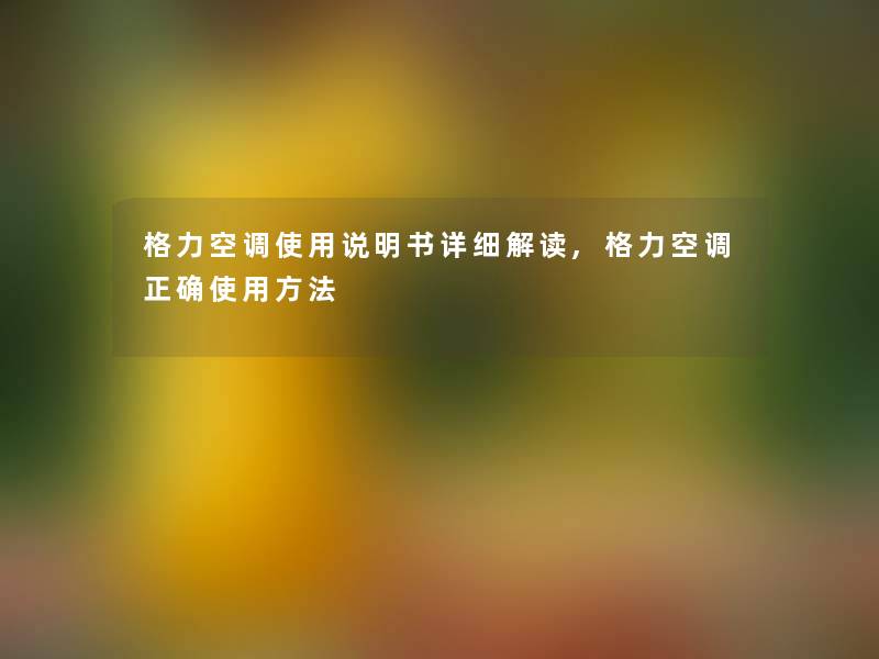 格力空调使用说明书详细解读,格力空调正确使用方法