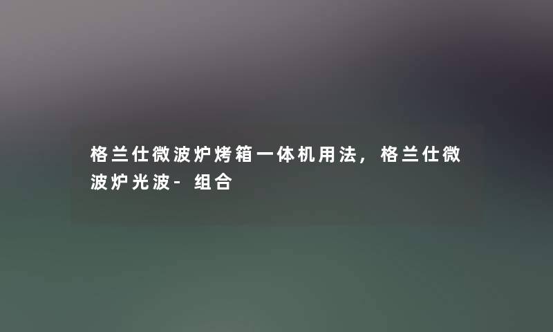 格兰仕微波炉烤箱一体机用法,格兰仕微波炉光波-组合