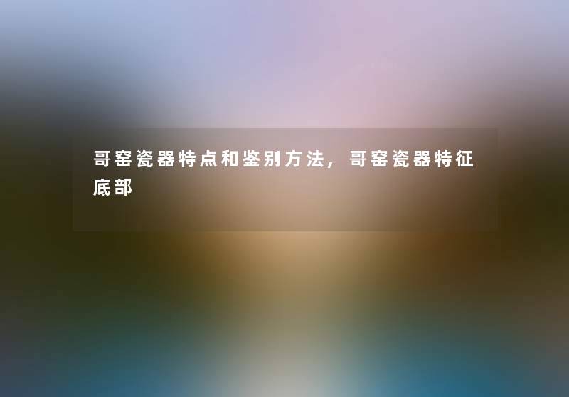 哥窑瓷器特点和鉴别方法,哥窑瓷器特征底部