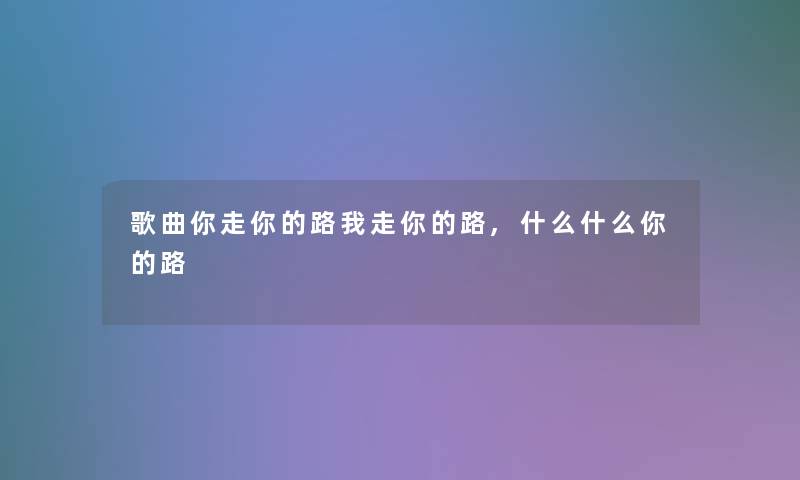 歌曲你走你的路我走你的路,什么什么你的路