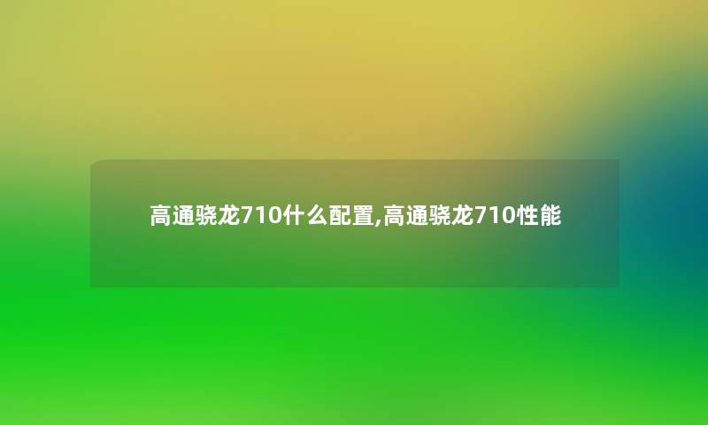 高通骁龙710什么配置,高通骁龙710性能