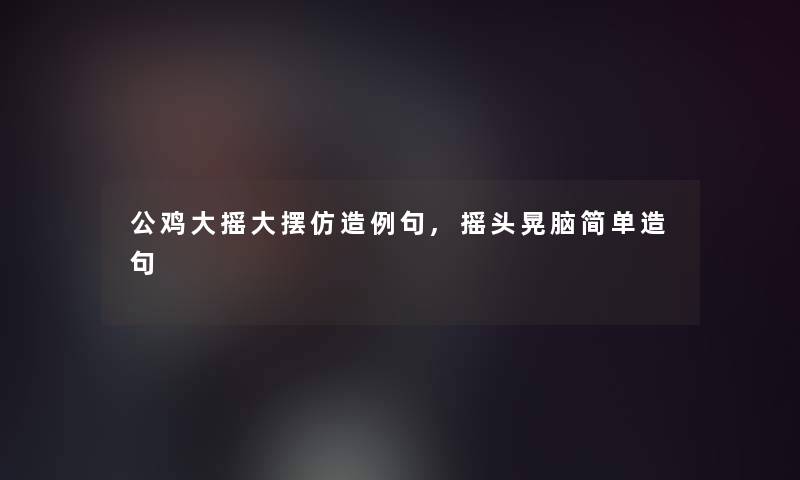 公鸡大摇大摆仿造例句,摇头晃脑简单造句