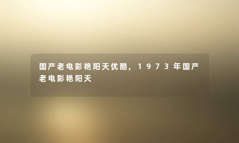 国产老电影艳阳天优酷,1973年国产老电影艳阳天