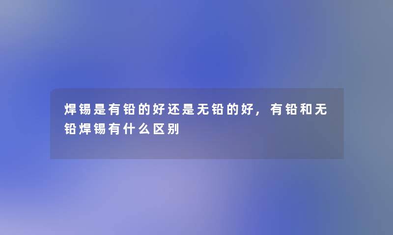 焊锡是有铅的好还是无铅的好,有铅和无铅焊锡有什么区别