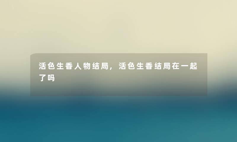 活色生香人物结局,活色生香结局在一起了吗