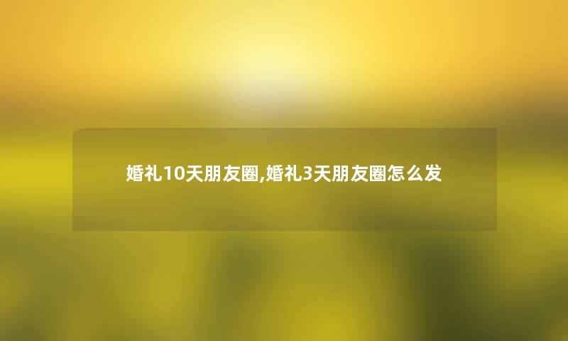 婚礼10天朋友圈,婚礼3天朋友圈怎么发