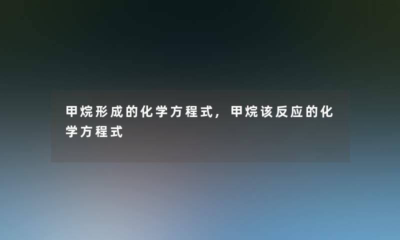 甲烷形成的化学方程式,甲烷该反应的化学方程式