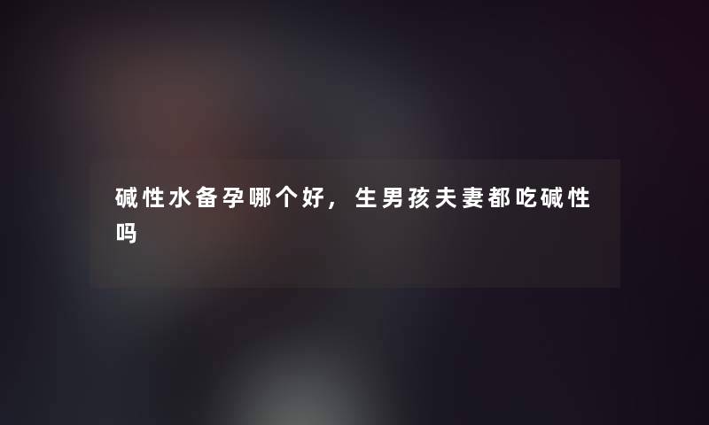 碱性水备孕哪个好,生男孩夫妻都吃碱性吗