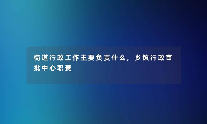 街道行政工作主要负责什么,乡镇行政审批中心职责