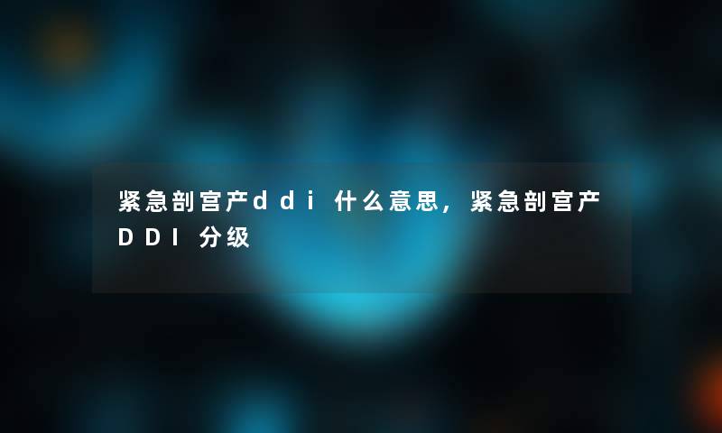 紧急剖宫产ddi什么意思,紧急剖宫产DDI分级