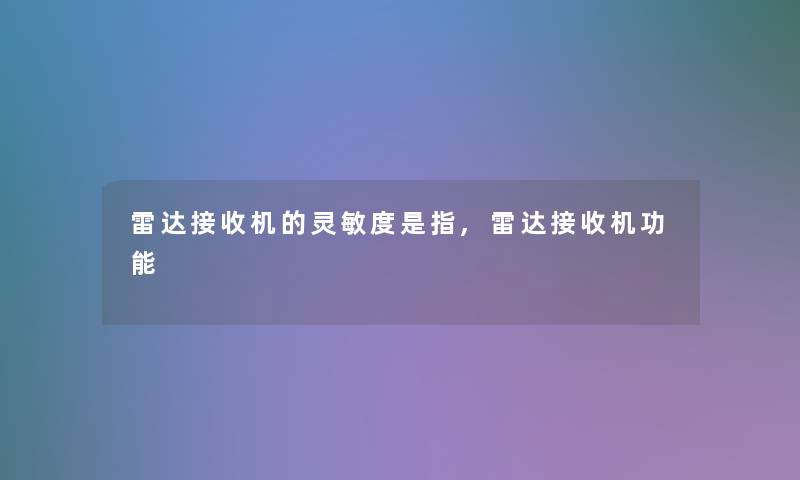 雷达接收机的灵敏度是指,雷达接收机功能