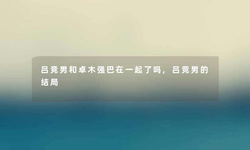 吕竞男和卓木强巴在一起了吗,吕竞男的结局