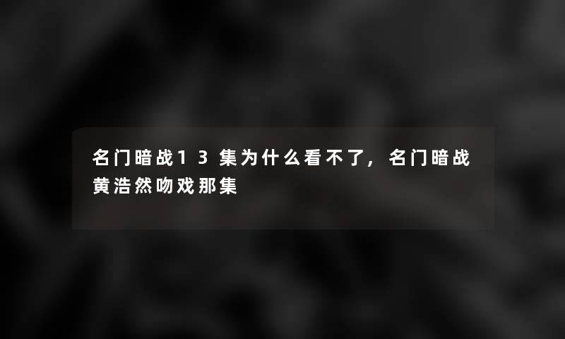 名门暗战13集为什么看不了,名门暗战黄浩然吻戏那集