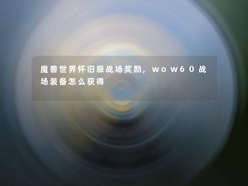 魔兽世界怀旧服战场奖励,wow60战场装备怎么获得