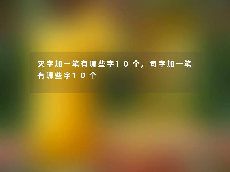 灭字加一笔有哪些字10个,司字加一笔有哪些字10个