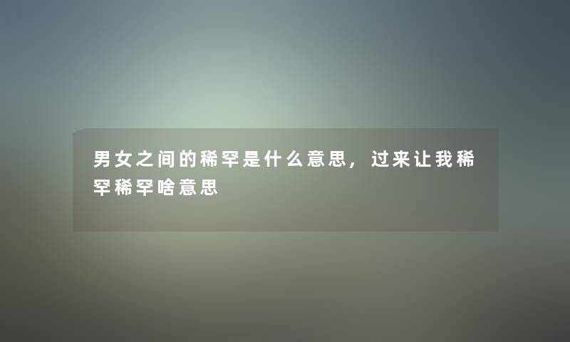 男女之间的稀罕是什么意思,过来让我稀罕稀罕啥意思