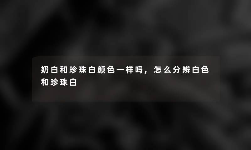 奶白和珍珠白颜色一样吗,怎么分辨白色和珍珠白