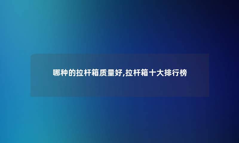 哪种的拉杆箱质量好,拉杆箱一些整理榜