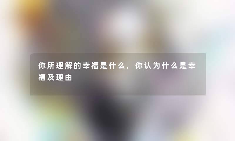 你所理解的幸福是什么,你认为什么是幸福及理由