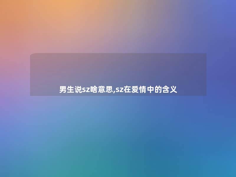 男生说sz啥意思,sz在爱情中的含义