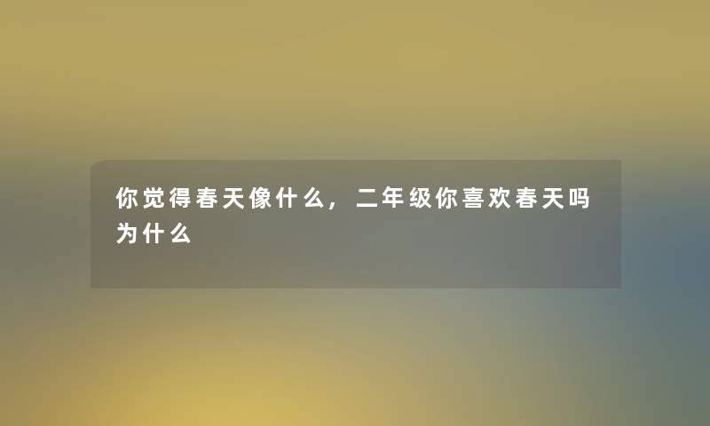 你觉得春天像什么,二年级你喜欢春天吗为什么