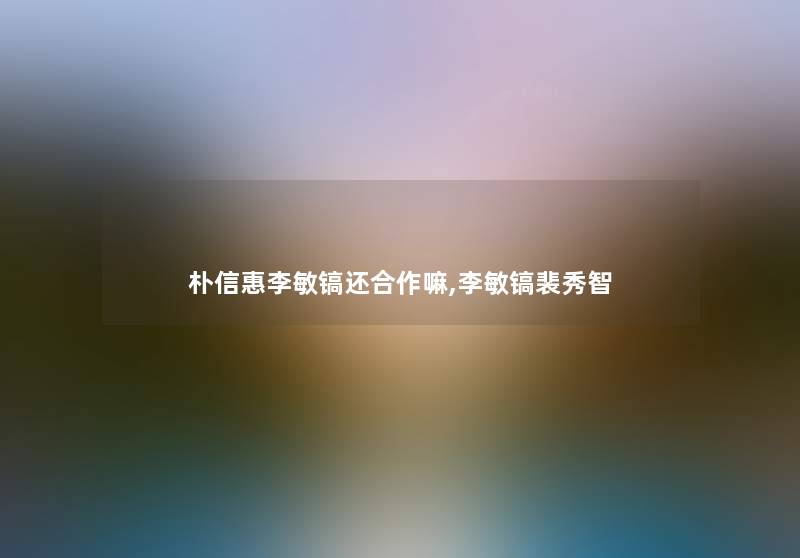 朴信惠李敏镐还合作嘛,李敏镐裴秀智