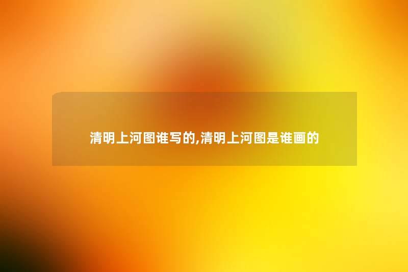 清明上河图谁写的,清明上河图是谁画的