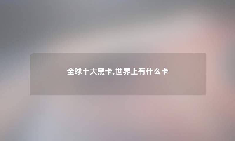 全球一些黑卡,世界上有什么卡