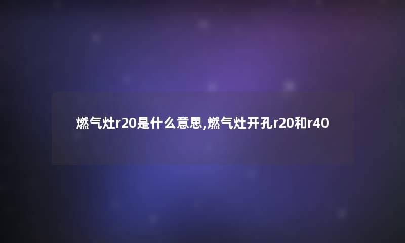 燃气灶r20是什么意思,燃气灶开孔r20和r40