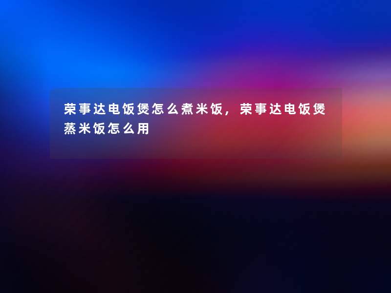 荣事达电饭煲怎么煮米饭,荣事达电饭煲蒸米饭怎么用 荣事达电饭煲怎么煮米饭,荣事达电饭煲蒸米饭怎么用