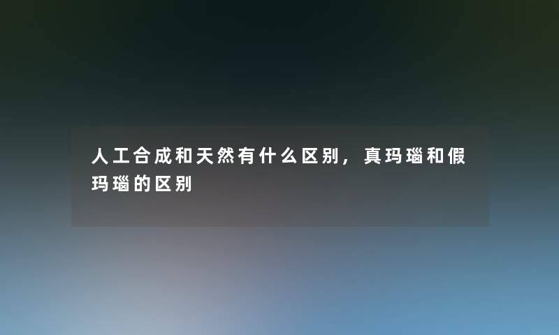 人工合成和天然有什么区别,真玛瑙和假玛瑙的区别