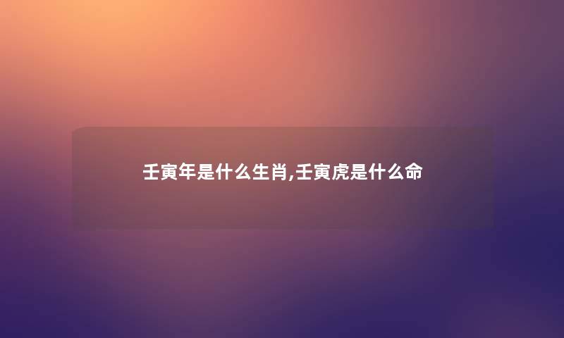 壬寅年是什么生肖,壬寅虎是什么命