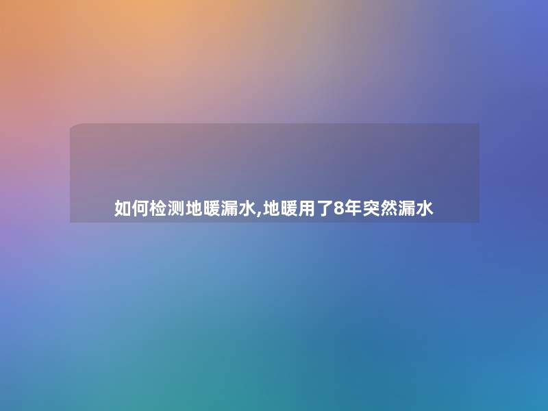 如何检测地暖漏水,地暖用了8年突然漏水