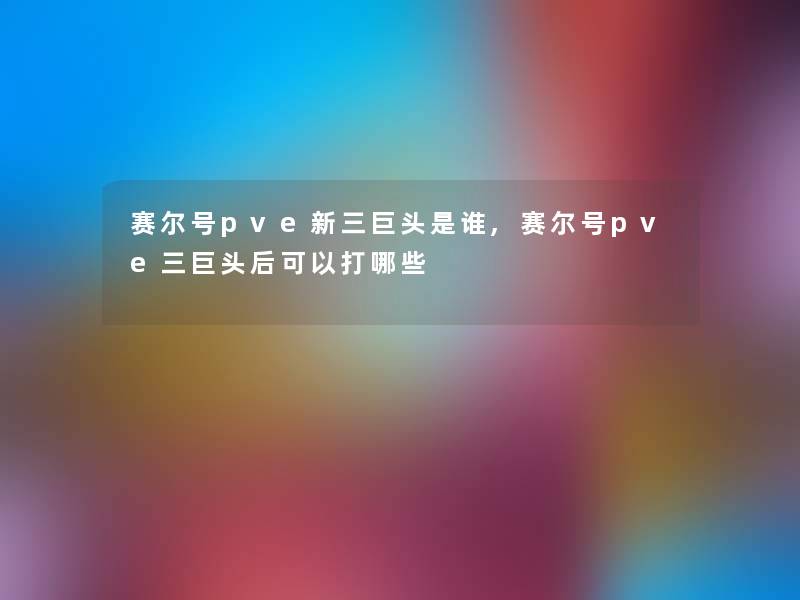 赛尔号pve新三巨头是谁,赛尔号pve三巨头后可以打哪些