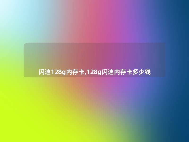 闪迪128g内存卡,128g闪迪内存卡多少钱