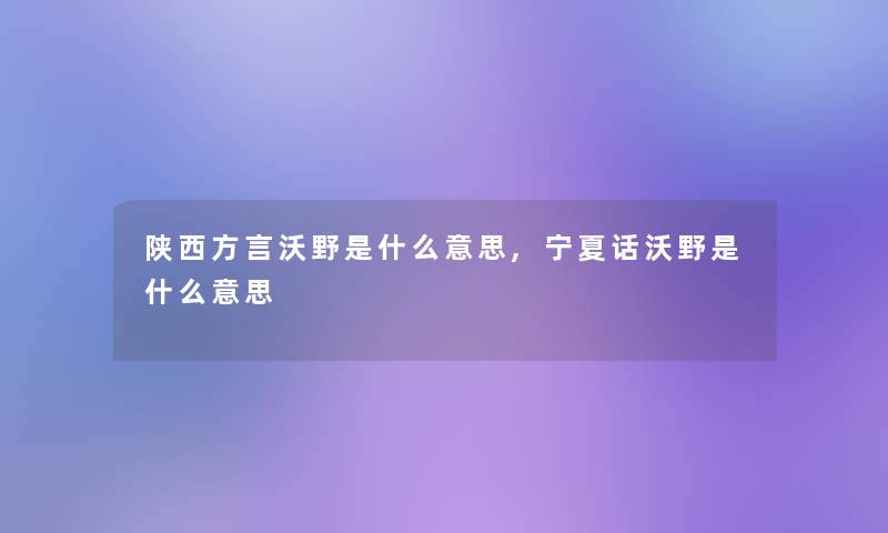 陕西方言沃野是什么意思,宁夏话沃野是什么意思