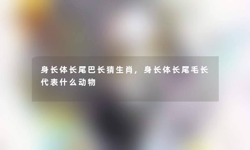 身长体长尾巴长猜生肖,身长体长尾毛长代表什么动物