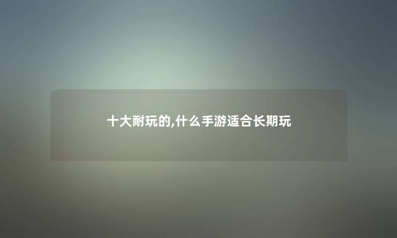 一些耐玩的,什么手游适合长期玩