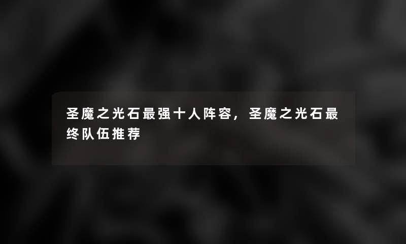 圣魔之光石强十人阵容,圣魔之光石终队伍推荐