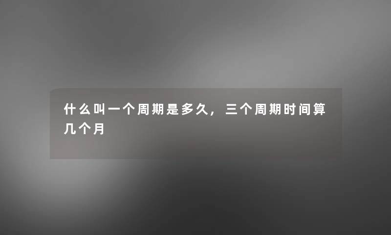 什么叫一个周期是多久,三个周期时间算几个月