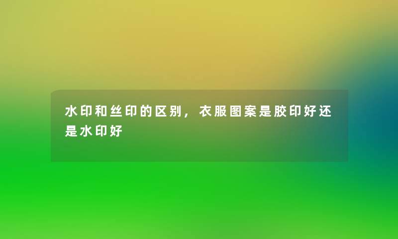 水印和丝印的区别,衣服图案是胶印好还是水印好